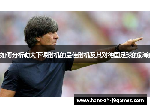 如何分析勒夫下课时机的最佳时机及其对德国足球的影响