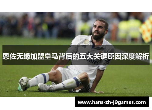 恩佐无缘加盟皇马背后的五大关键原因深度解析 恩佐无缘加盟皇马背后的五大关键原因深度解析