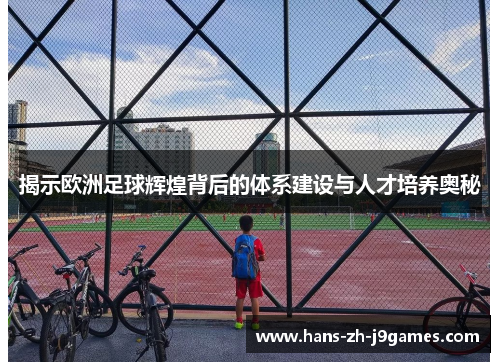 揭示欧洲足球辉煌背后的体系建设与人才培养奥秘 揭示欧洲足球辉煌背后的体系建设与人才培养奥秘