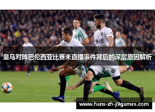 皇马对阵巴伦西亚比赛未直播事件背后的深层原因解析 皇马对阵巴伦西亚比赛未直播事件背后的深层原因解析