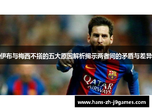 伊布与梅西不搭的五大原因解析揭示两者间的矛盾与差异 伊布与梅西不搭的五大原因解析揭示两者间的矛盾与差异