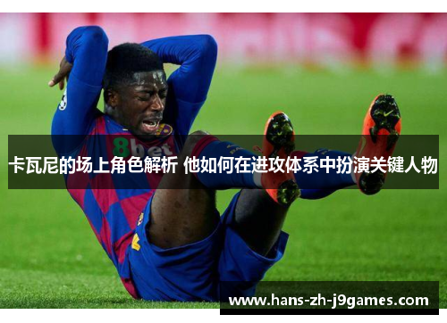 卡瓦尼的场上角色解析 他如何在进攻体系中扮演关键人物 卡瓦尼的场上角色解析 他如何在进攻体系中扮演关键人物