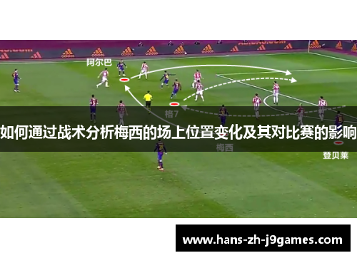 如何通过战术分析梅西的场上位置变化及其对比赛的影响 如何通过战术分析梅西的场上位置变化及其对比赛的影响