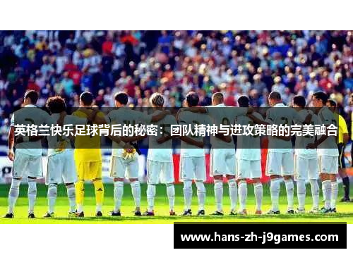 英格兰快乐足球背后的秘密:团队精神与进攻策略的完美融合 英格兰快乐足球背后的秘密:团队精神与进攻策略的完美融合