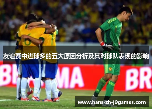 友谊赛中进球多的五大原因分析及其对球队表现的影响