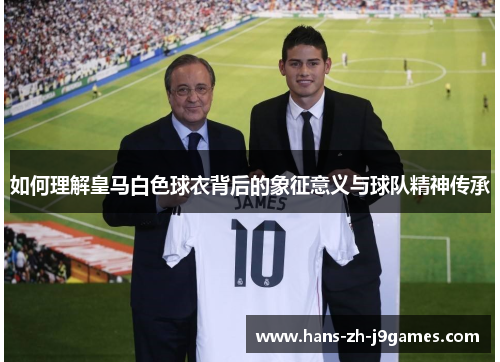 如何理解皇马白色球衣背后的象征意义与球队精神传承