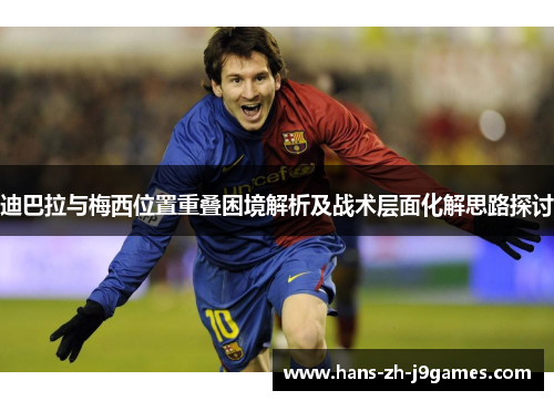 迪巴拉与梅西位置重叠困境解析及战术层面化解思路探讨