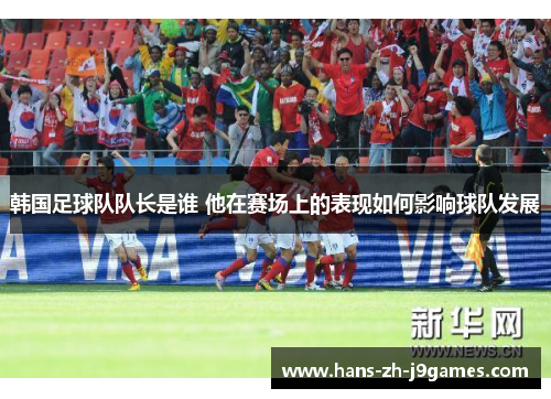 韩国足球队队长是谁 他在赛场上的表现如何影响球队发展 韩国足球队队长是谁 他在赛场上的表现如何影响球队发展