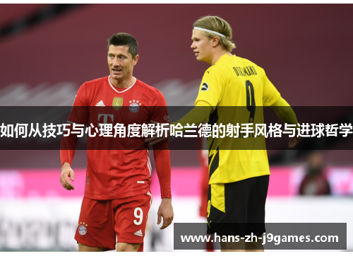 如何从技巧与心理角度解析哈兰德的射手风格与进球哲学