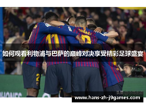 如何观看利物浦与巴萨的巅峰对决享受精彩足球盛宴 如何观看利物浦与巴萨的巅峰对决享受精彩足球盛宴