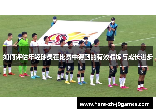 如何评估年轻球员在比赛中得到的有效锻炼与成长进步 如何评估年轻球员在比赛中得到的有效锻炼与成长进步