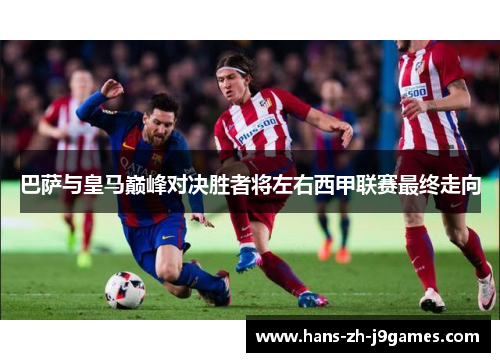 巴萨与皇马巅峰对决胜者将左右西甲联赛最终走向 巴萨与皇马巅峰对决胜者将左右西甲联赛最终走向