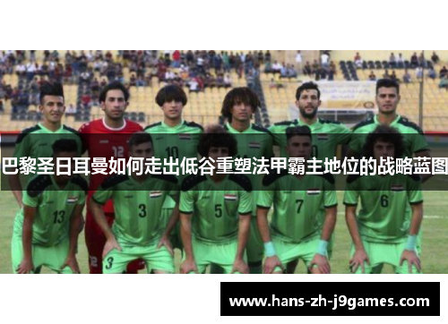 巴黎圣日耳曼如何走出低谷重塑法甲霸主地位的战略蓝图