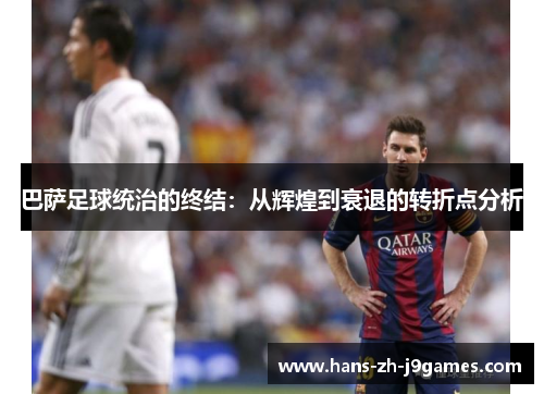 巴萨足球统治的终结:从辉煌到衰退的转折点分析 巴萨足球统治的终结:从辉煌到衰退的转折点分析