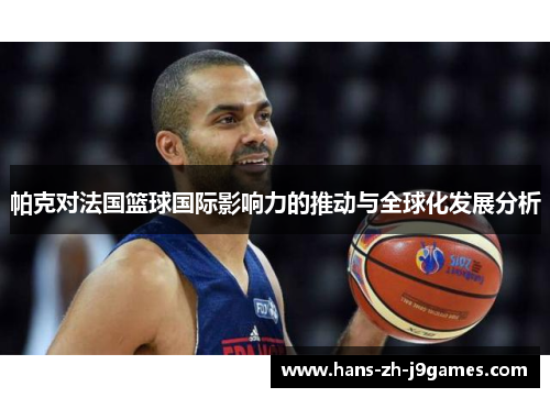 帕克对法国篮球国际影响力的推动与全球化发展分析 帕克对法国篮球国际影响力的推动与全球化发展分析