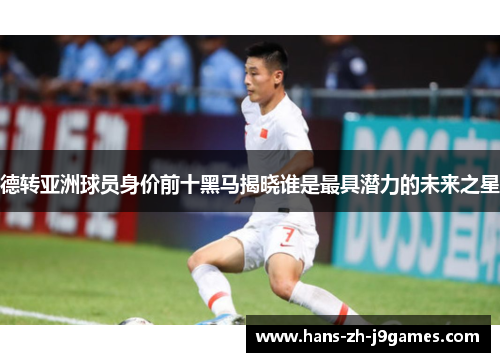 德转亚洲球员身价前十黑马揭晓谁是最具潜力的未来之星 德转亚洲球员身价前十黑马揭晓谁是最具潜力的未来之星