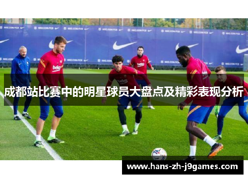 成都站比赛中的明星球员大盘点及精彩表现分析