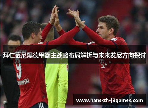 拜仁慕尼黑德甲霸主战略布局解析与未来发展方向探讨 拜仁慕尼黑德甲霸主战略布局解析与未来发展方向探讨