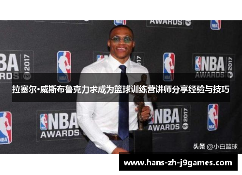 拉塞尔·威斯布鲁克力求成为篮球训练营讲师分享经验与技巧 拉塞尔·威斯布鲁克力求成为篮球训练营讲师分享经验与技巧