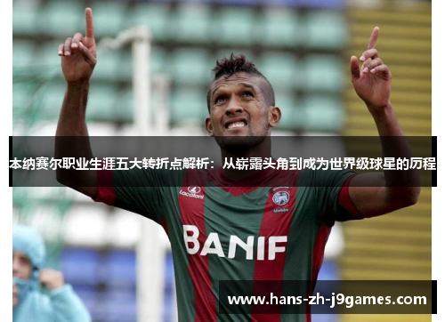 本纳赛尔职业生涯五大转折点解析:从崭露头角到成为世界级球星的历程 本纳赛尔职业生涯五大转折点解析:从崭露头角到成为世界级球星的历程