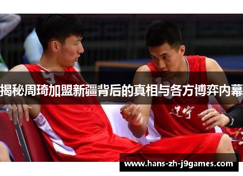 揭秘周琦加盟新疆背后的真相与各方博弈内幕 揭秘周琦加盟新疆背后的真相与各方博弈内幕