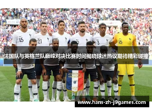 法国队与英格兰队巅峰对决比赛时间揭晓球迷热议期待精彩碰撞 法国队与英格兰队巅峰对决比赛时间揭晓球迷热议期待精彩碰撞