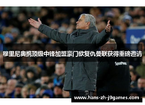 穆里尼奥携顶级中锋加盟豪门欲复仇曼联获得重磅邀请