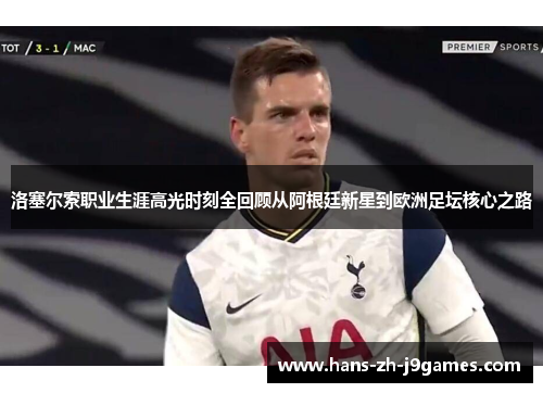 洛塞尔索职业生涯高光时刻全回顾从阿根廷新星到欧洲足坛核心之路