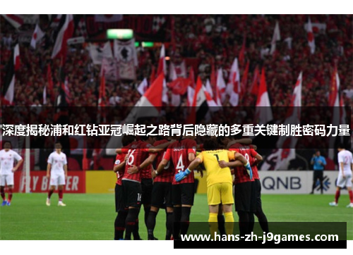 深度揭秘浦和红钻亚冠崛起之路背后隐藏的多重关键制胜密码力量