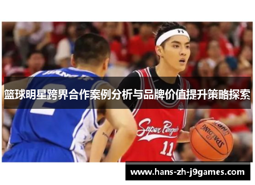 篮球明星跨界合作案例分析与品牌价值提升策略探索