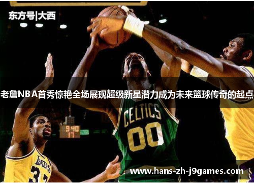 老詹NBA首秀惊艳全场展现超级新星潜力成为未来篮球传奇的起点 老詹NBA首秀惊艳全场展现超级新星潜力成为未来篮球传奇的起点