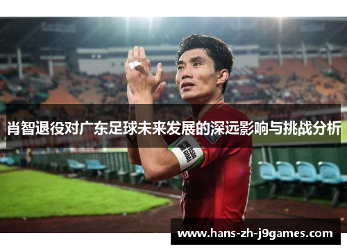 肖智退役对广东足球未来发展的深远影响与挑战分析