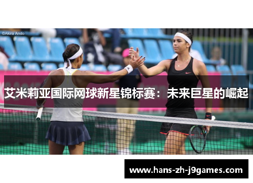艾米莉亚国际网球新星锦标赛:未来巨星的崛起 艾米莉亚国际网球新星锦标赛:未来巨星的崛起
