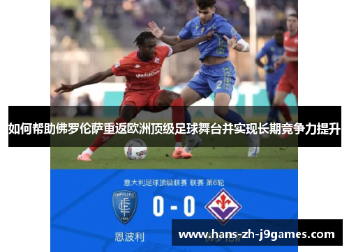 如何帮助佛罗伦萨重返欧洲顶级足球舞台并实现长期竞争力提升