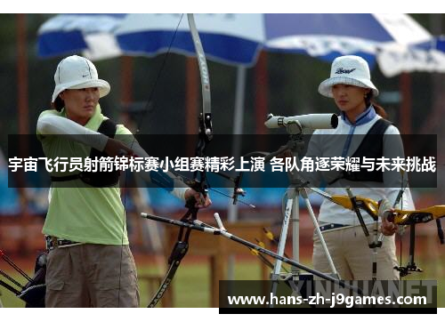 宇宙飞行员射箭锦标赛小组赛精彩上演 各队角逐荣耀与未来挑战 宇宙飞行员射箭锦标赛小组赛精彩上演 各队角逐荣耀与未来挑战