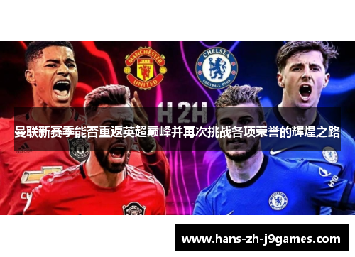 曼联新赛季能否重返英超巅峰并再次挑战各项荣誉的辉煌之路 曼联新赛季能否重返英超巅峰并再次挑战各项荣誉的辉煌之路