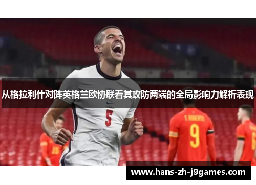从格拉利什对阵英格兰欧协联看其攻防两端的全局影响力解析表现