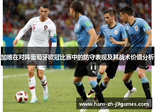 加维在对阵葡萄牙欧冠比赛中的防守表现及其战术价值分析