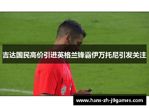 吉达国民高价引进英格兰锋霸伊万托尼引发关注