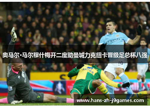 奥马尔·马尔穆什梅开二度助曼城力克纽卡晋级足总杯八强