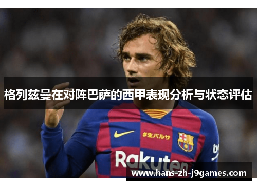 格列兹曼在对阵巴萨的西甲表现分析与状态评估