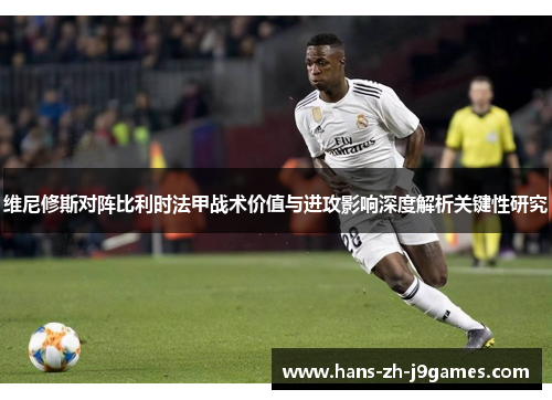 维尼修斯对阵比利时法甲战术价值与进攻影响深度解析关键性研究 维尼修斯对阵比利时法甲战术价值与进攻影响深度解析关键性研究