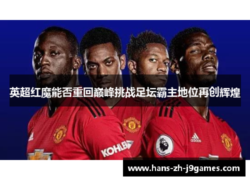 英超红魔能否重回巅峰挑战足坛霸主地位再创辉煌 英超红魔能否重回巅峰挑战足坛霸主地位再创辉煌