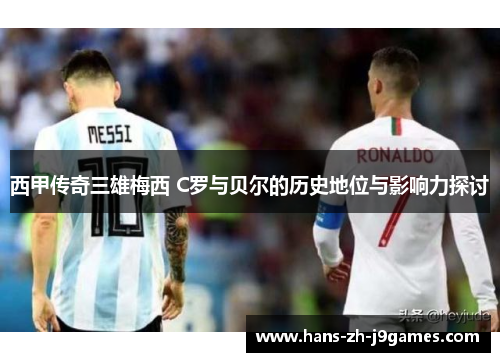 西甲传奇三雄梅西 C罗与贝尔的历史地位与影响力探讨 西甲传奇三雄梅西 C罗与贝尔的历史地位与影响力探讨
