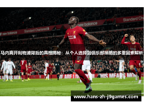 马内离开利物浦背后的真相揭秘:从个人选择到俱乐部策略的多重因素解析 马内离开利物浦背后的真相揭秘:从个人选择到俱乐部策略的多重因素解析