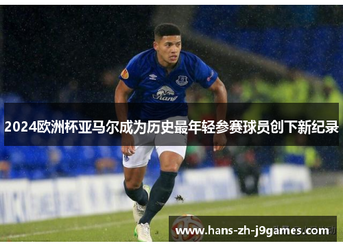 2024欧洲杯亚马尔成为历史最年轻参赛球员创下新纪录 2024欧洲杯亚马尔成为历史最年轻参赛球员创下新纪录